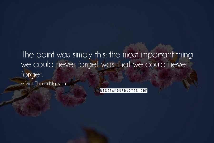 Viet Thanh Nguyen Quotes: The point was simply this: the most important thing we could never forget was that we could never forget.