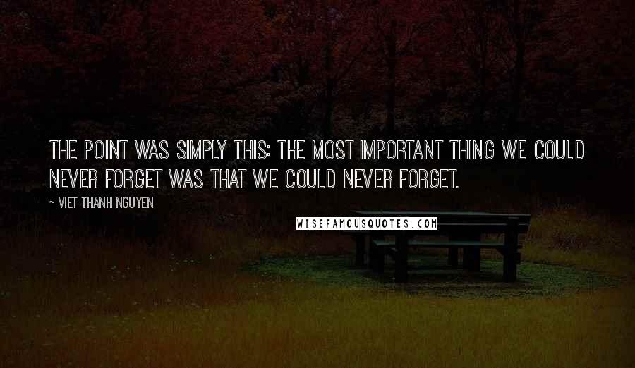 Viet Thanh Nguyen Quotes: The point was simply this: the most important thing we could never forget was that we could never forget.