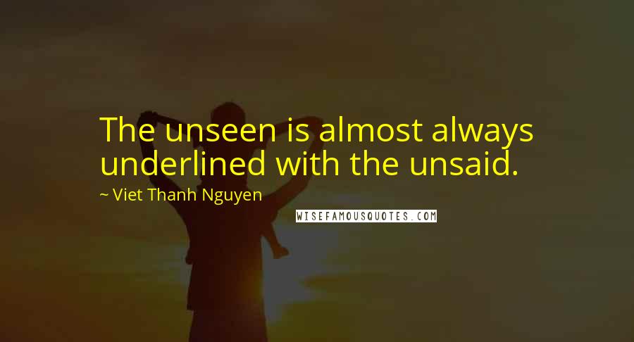 Viet Thanh Nguyen Quotes: The unseen is almost always underlined with the unsaid.