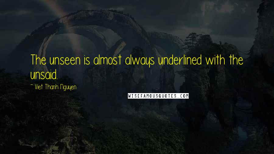 Viet Thanh Nguyen Quotes: The unseen is almost always underlined with the unsaid.