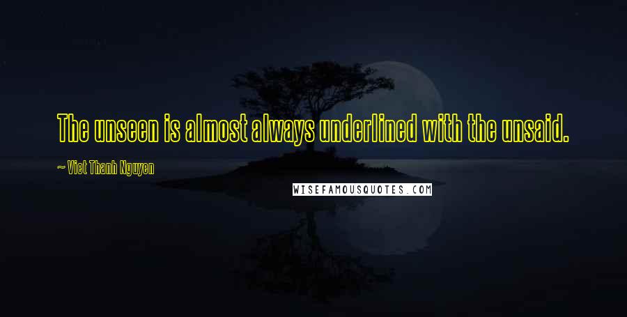 Viet Thanh Nguyen Quotes: The unseen is almost always underlined with the unsaid.