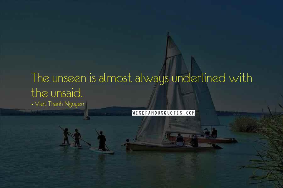 Viet Thanh Nguyen Quotes: The unseen is almost always underlined with the unsaid.