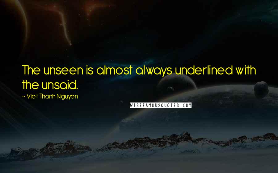 Viet Thanh Nguyen Quotes: The unseen is almost always underlined with the unsaid.