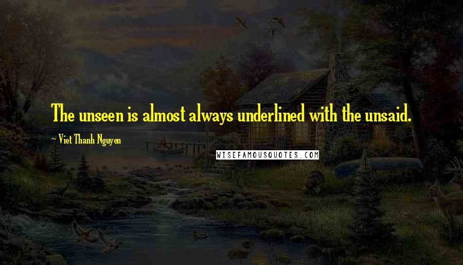 Viet Thanh Nguyen Quotes: The unseen is almost always underlined with the unsaid.