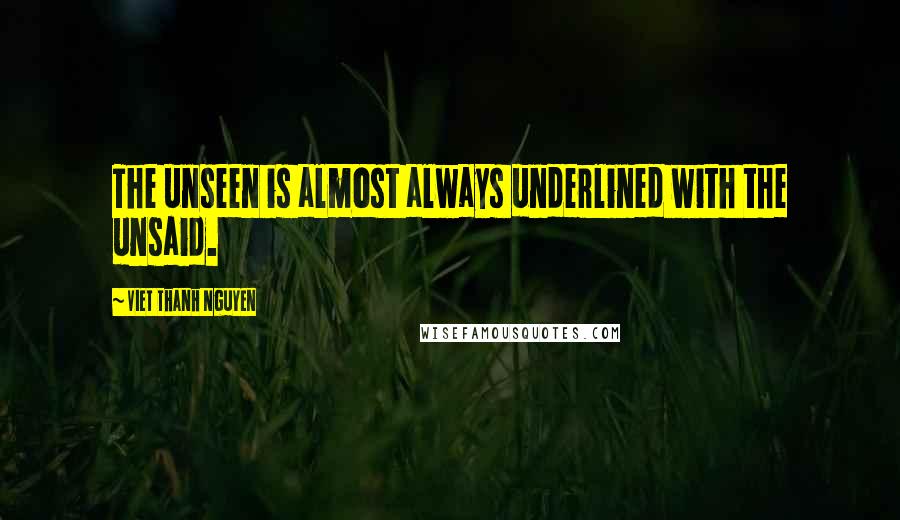 Viet Thanh Nguyen Quotes: The unseen is almost always underlined with the unsaid.