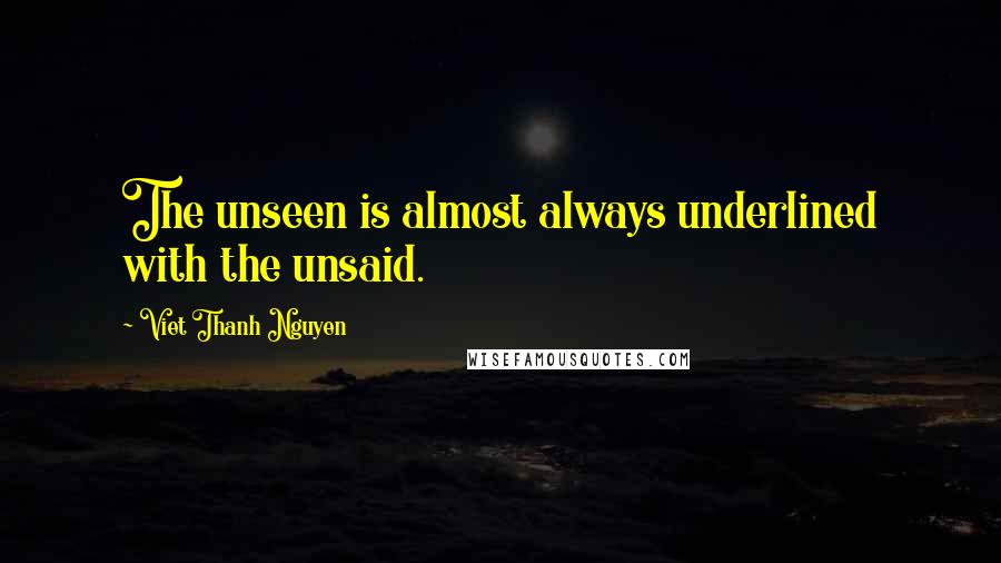 Viet Thanh Nguyen Quotes: The unseen is almost always underlined with the unsaid.