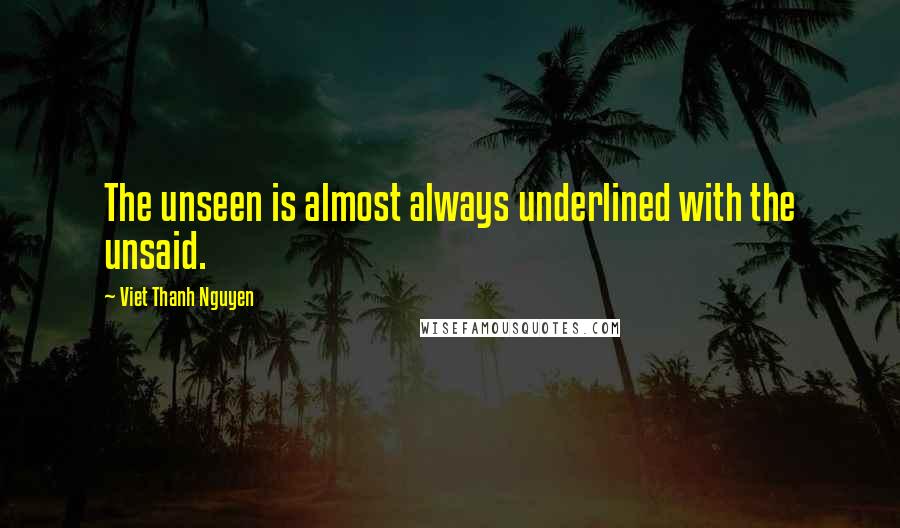 Viet Thanh Nguyen Quotes: The unseen is almost always underlined with the unsaid.