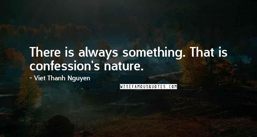 Viet Thanh Nguyen Quotes: There is always something. That is confession's nature.