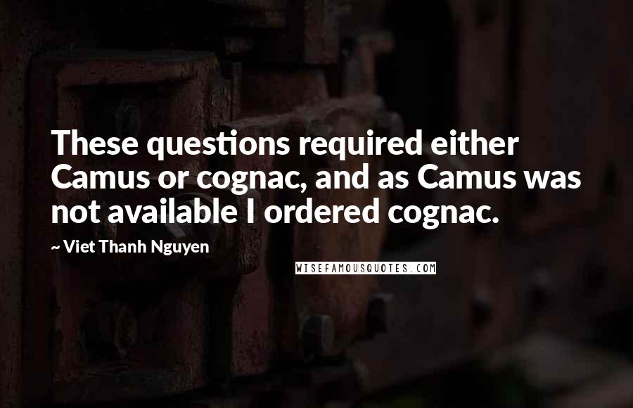 Viet Thanh Nguyen Quotes: These questions required either Camus or cognac, and as Camus was not available I ordered cognac.