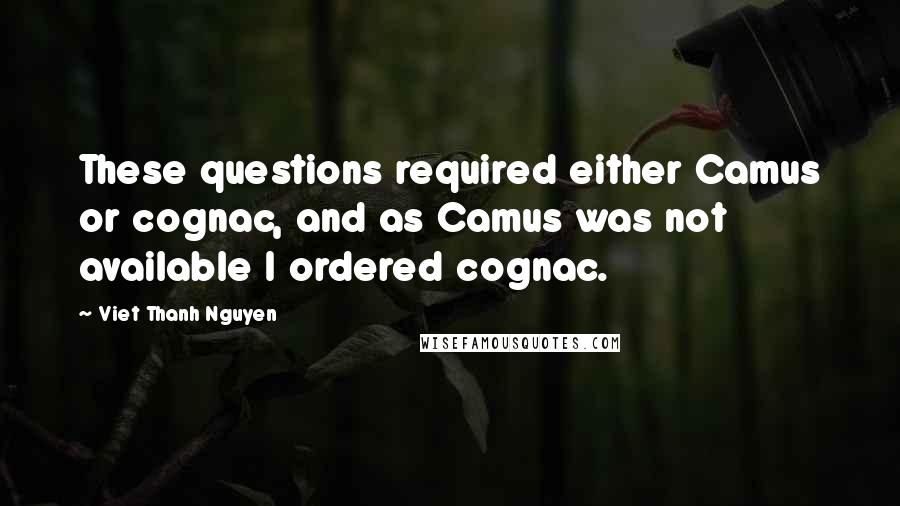 Viet Thanh Nguyen Quotes: These questions required either Camus or cognac, and as Camus was not available I ordered cognac.