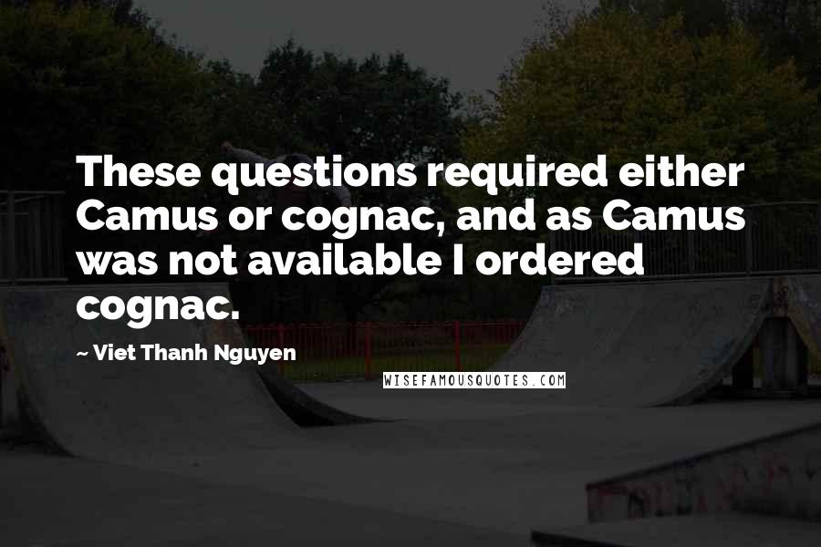 Viet Thanh Nguyen Quotes: These questions required either Camus or cognac, and as Camus was not available I ordered cognac.