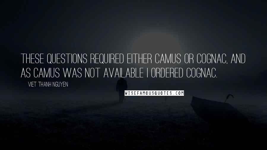 Viet Thanh Nguyen Quotes: These questions required either Camus or cognac, and as Camus was not available I ordered cognac.