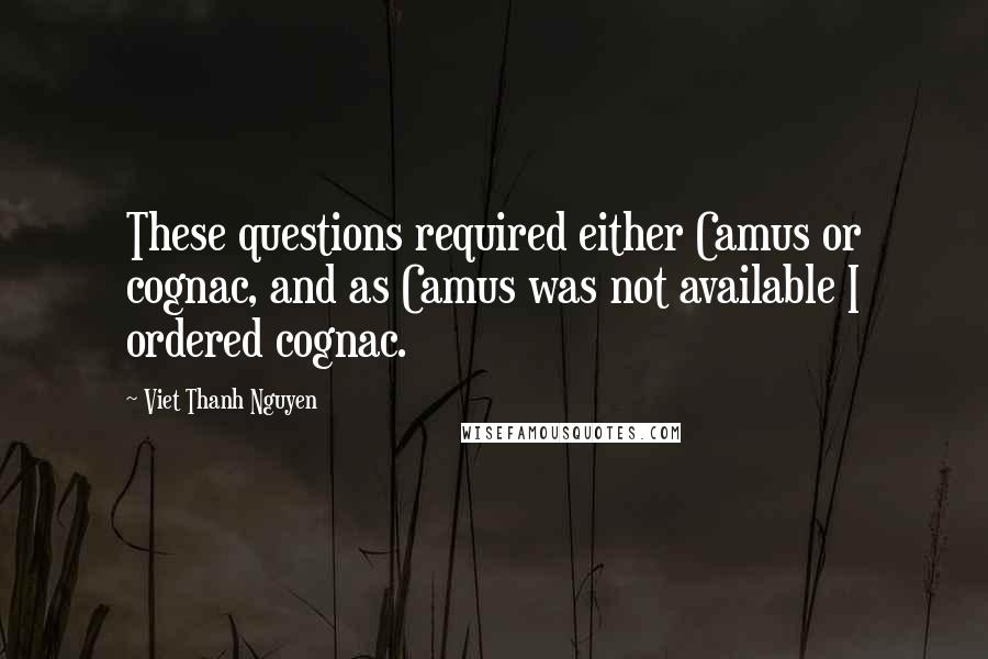 Viet Thanh Nguyen Quotes: These questions required either Camus or cognac, and as Camus was not available I ordered cognac.