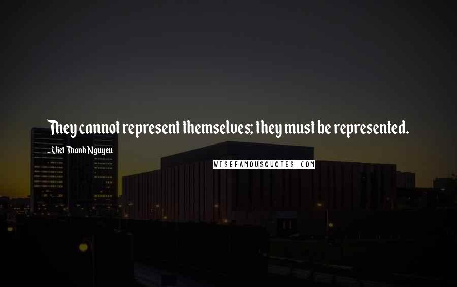 Viet Thanh Nguyen Quotes: They cannot represent themselves; they must be represented.