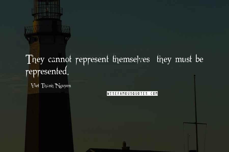 Viet Thanh Nguyen Quotes: They cannot represent themselves; they must be represented.