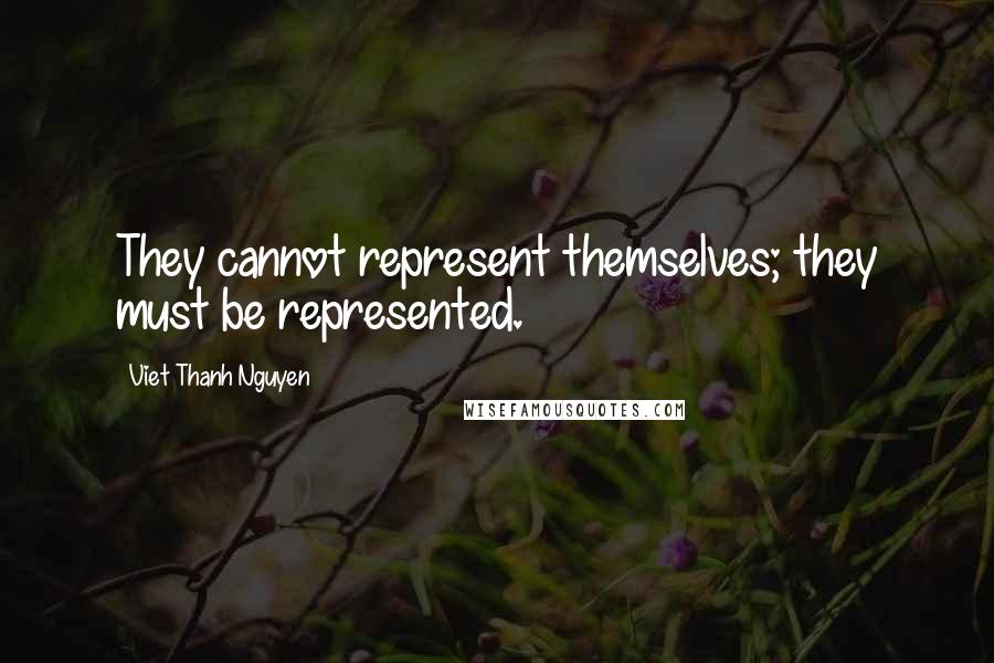 Viet Thanh Nguyen Quotes: They cannot represent themselves; they must be represented.