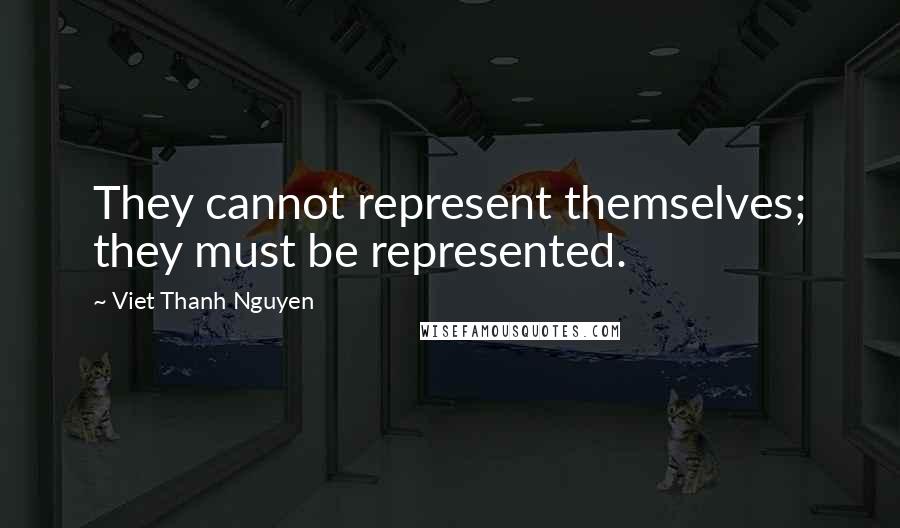 Viet Thanh Nguyen Quotes: They cannot represent themselves; they must be represented.