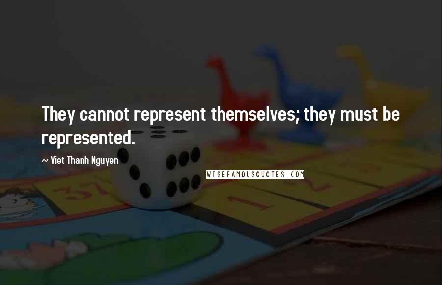 Viet Thanh Nguyen Quotes: They cannot represent themselves; they must be represented.
