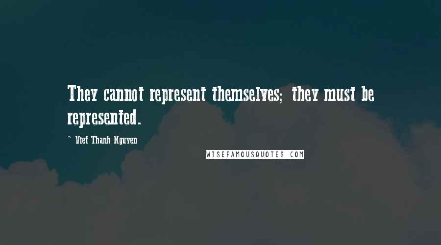 Viet Thanh Nguyen Quotes: They cannot represent themselves; they must be represented.