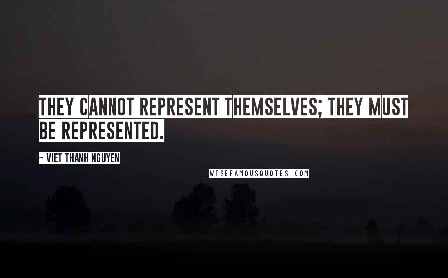 Viet Thanh Nguyen Quotes: They cannot represent themselves; they must be represented.