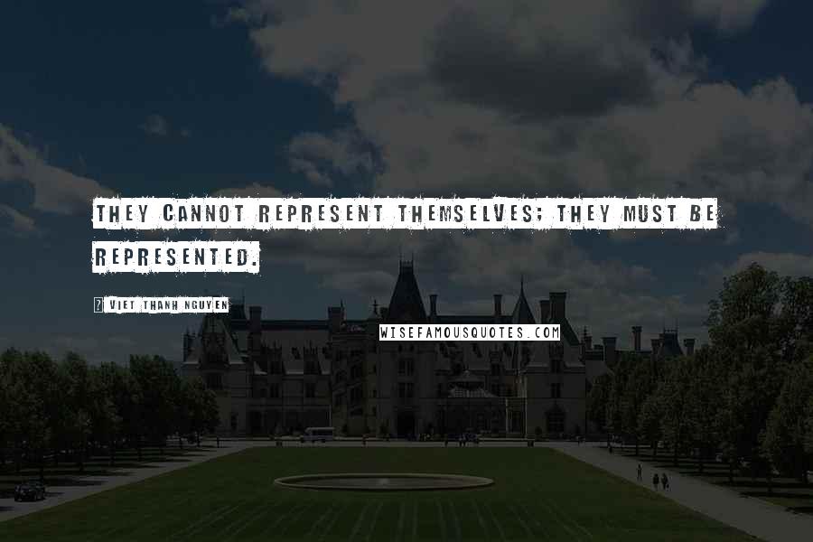 Viet Thanh Nguyen Quotes: They cannot represent themselves; they must be represented.