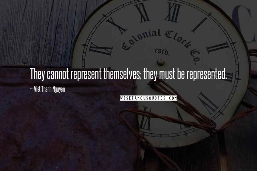 Viet Thanh Nguyen Quotes: They cannot represent themselves; they must be represented.