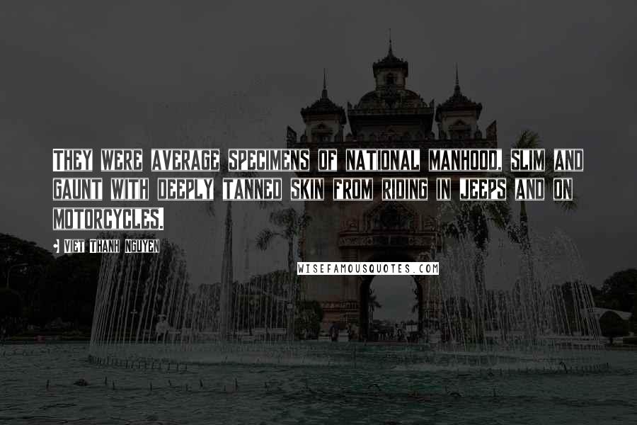 Viet Thanh Nguyen Quotes: They were average specimens of national manhood, slim and gaunt with deeply tanned skin from riding in jeeps and on motorcycles.