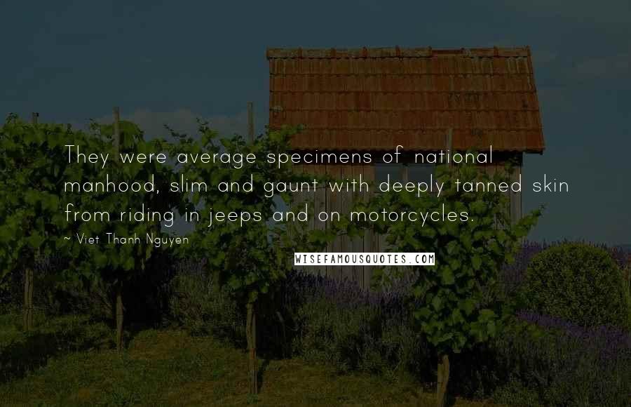 Viet Thanh Nguyen Quotes: They were average specimens of national manhood, slim and gaunt with deeply tanned skin from riding in jeeps and on motorcycles.