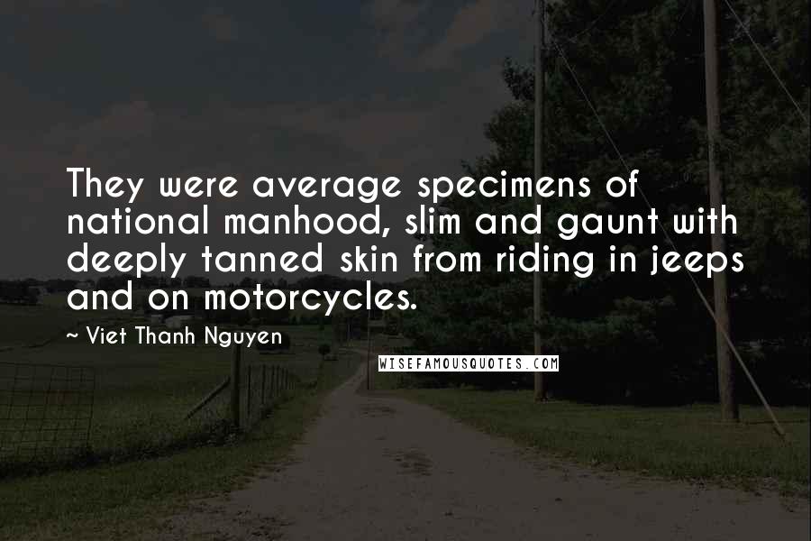 Viet Thanh Nguyen Quotes: They were average specimens of national manhood, slim and gaunt with deeply tanned skin from riding in jeeps and on motorcycles.