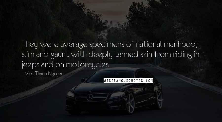 Viet Thanh Nguyen Quotes: They were average specimens of national manhood, slim and gaunt with deeply tanned skin from riding in jeeps and on motorcycles.