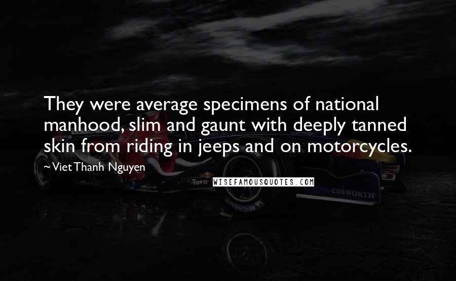 Viet Thanh Nguyen Quotes: They were average specimens of national manhood, slim and gaunt with deeply tanned skin from riding in jeeps and on motorcycles.