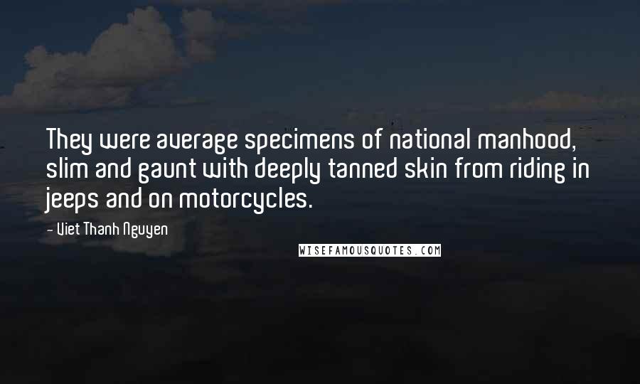 Viet Thanh Nguyen Quotes: They were average specimens of national manhood, slim and gaunt with deeply tanned skin from riding in jeeps and on motorcycles.