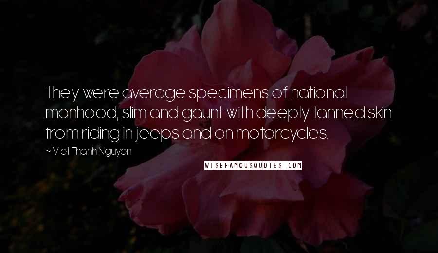 Viet Thanh Nguyen Quotes: They were average specimens of national manhood, slim and gaunt with deeply tanned skin from riding in jeeps and on motorcycles.