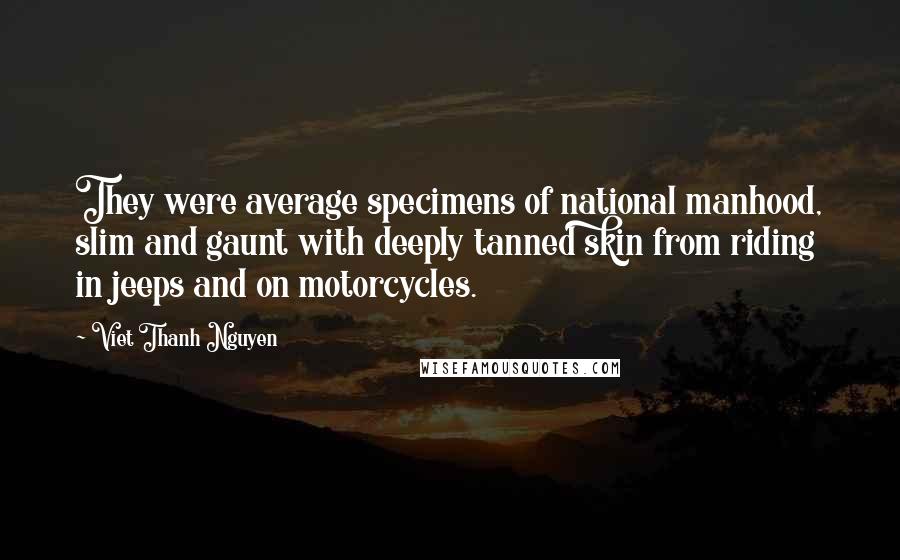 Viet Thanh Nguyen Quotes: They were average specimens of national manhood, slim and gaunt with deeply tanned skin from riding in jeeps and on motorcycles.