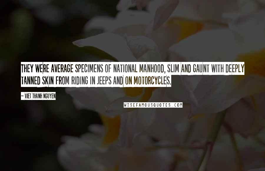 Viet Thanh Nguyen Quotes: They were average specimens of national manhood, slim and gaunt with deeply tanned skin from riding in jeeps and on motorcycles.