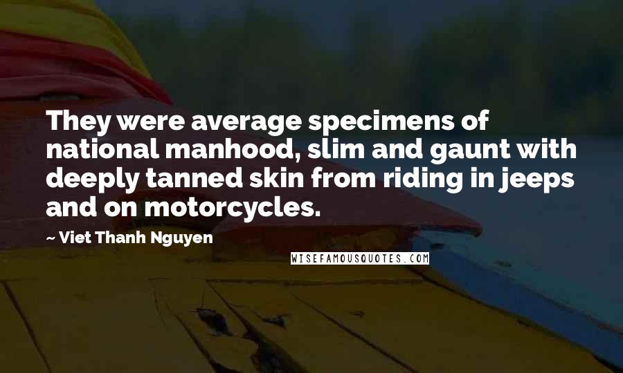 Viet Thanh Nguyen Quotes: They were average specimens of national manhood, slim and gaunt with deeply tanned skin from riding in jeeps and on motorcycles.