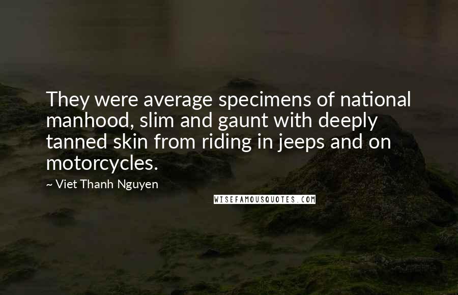 Viet Thanh Nguyen Quotes: They were average specimens of national manhood, slim and gaunt with deeply tanned skin from riding in jeeps and on motorcycles.