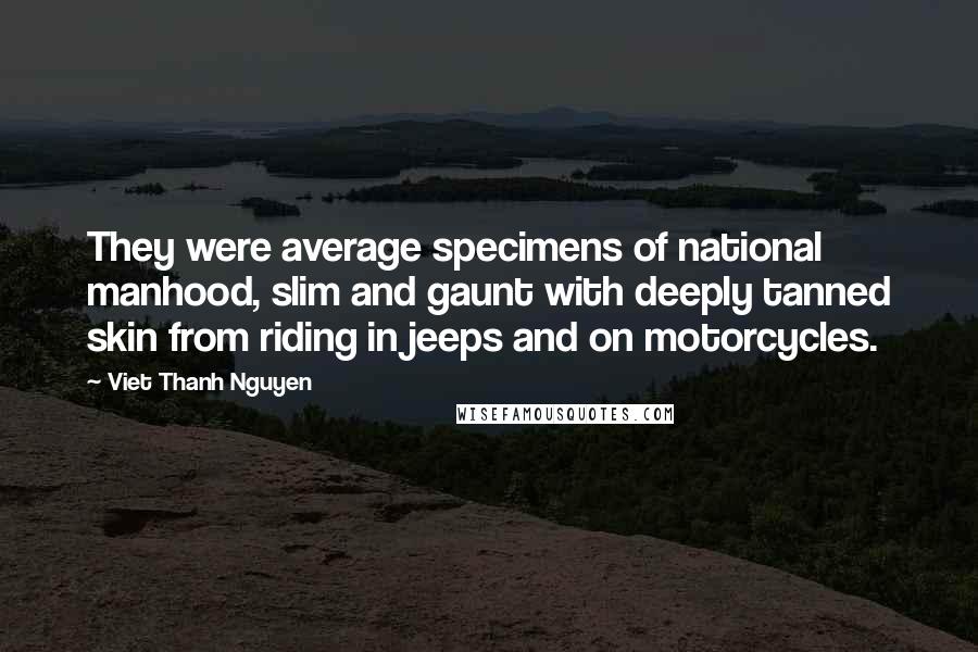 Viet Thanh Nguyen Quotes: They were average specimens of national manhood, slim and gaunt with deeply tanned skin from riding in jeeps and on motorcycles.