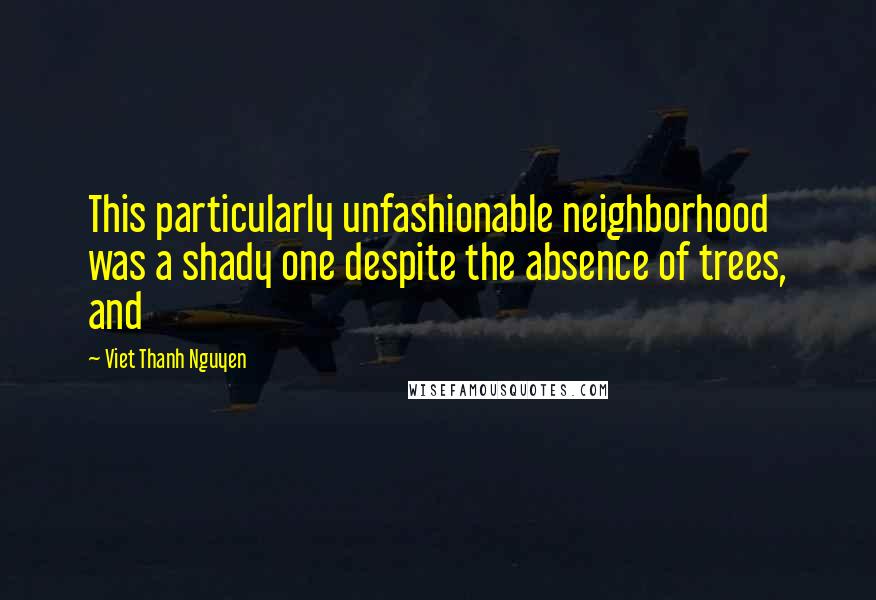 Viet Thanh Nguyen Quotes: This particularly unfashionable neighborhood was a shady one despite the absence of trees, and