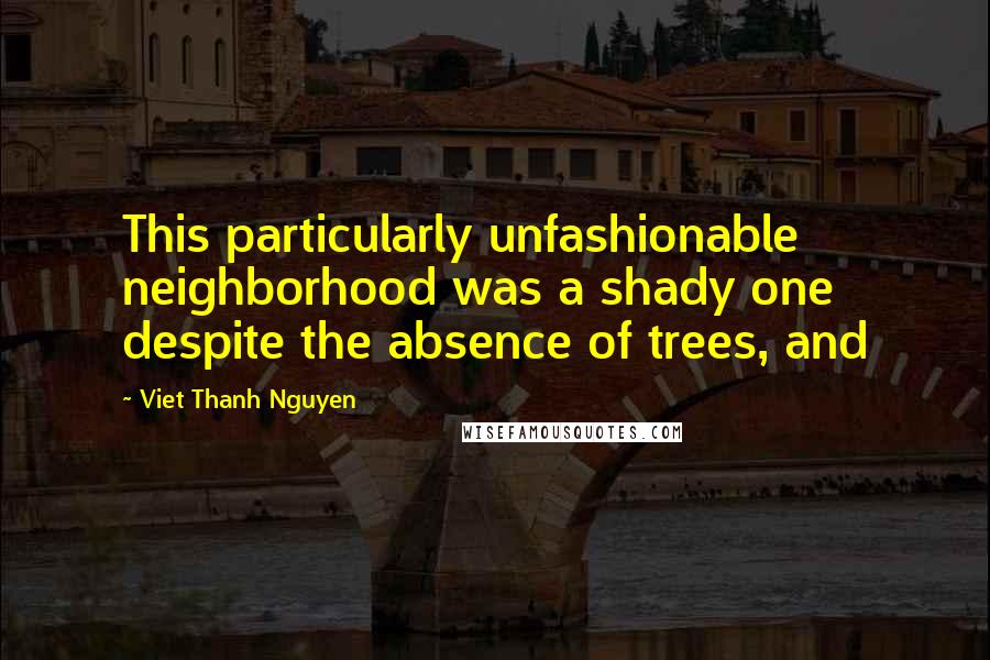 Viet Thanh Nguyen Quotes: This particularly unfashionable neighborhood was a shady one despite the absence of trees, and