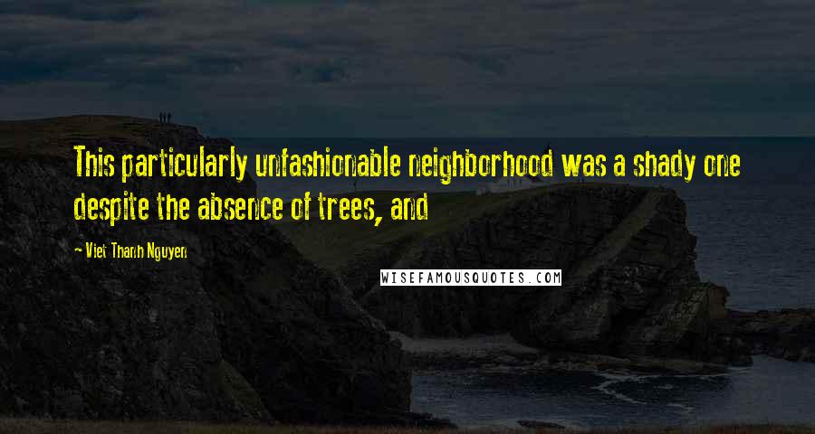 Viet Thanh Nguyen Quotes: This particularly unfashionable neighborhood was a shady one despite the absence of trees, and