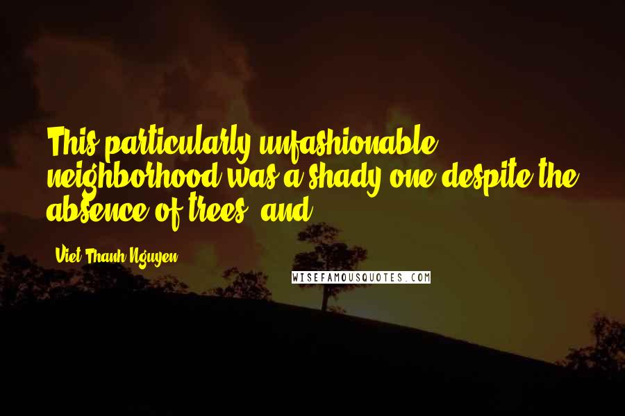 Viet Thanh Nguyen Quotes: This particularly unfashionable neighborhood was a shady one despite the absence of trees, and