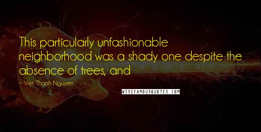 Viet Thanh Nguyen Quotes: This particularly unfashionable neighborhood was a shady one despite the absence of trees, and