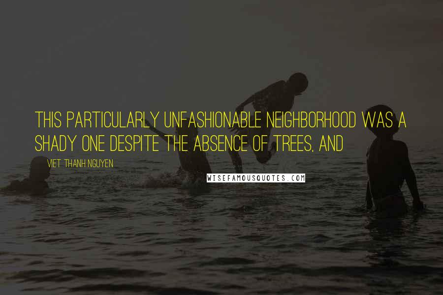 Viet Thanh Nguyen Quotes: This particularly unfashionable neighborhood was a shady one despite the absence of trees, and