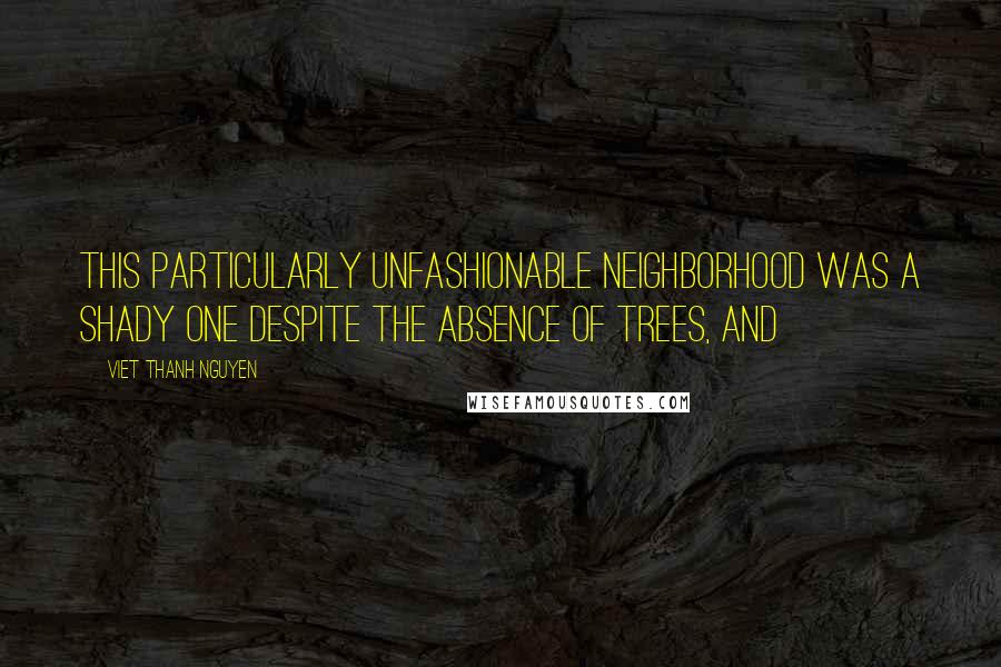 Viet Thanh Nguyen Quotes: This particularly unfashionable neighborhood was a shady one despite the absence of trees, and