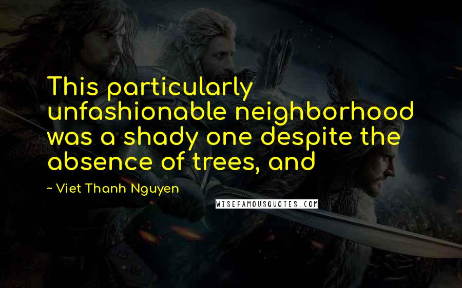 Viet Thanh Nguyen Quotes: This particularly unfashionable neighborhood was a shady one despite the absence of trees, and