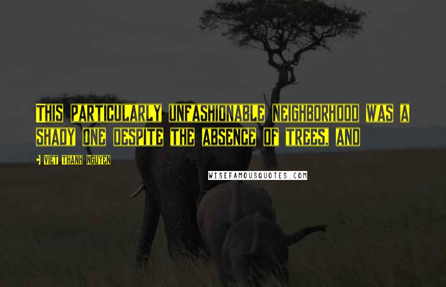 Viet Thanh Nguyen Quotes: This particularly unfashionable neighborhood was a shady one despite the absence of trees, and