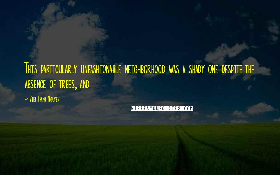 Viet Thanh Nguyen Quotes: This particularly unfashionable neighborhood was a shady one despite the absence of trees, and