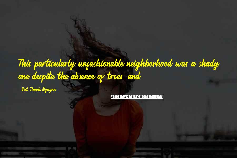 Viet Thanh Nguyen Quotes: This particularly unfashionable neighborhood was a shady one despite the absence of trees, and