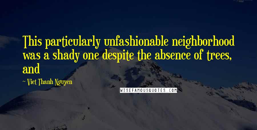 Viet Thanh Nguyen Quotes: This particularly unfashionable neighborhood was a shady one despite the absence of trees, and